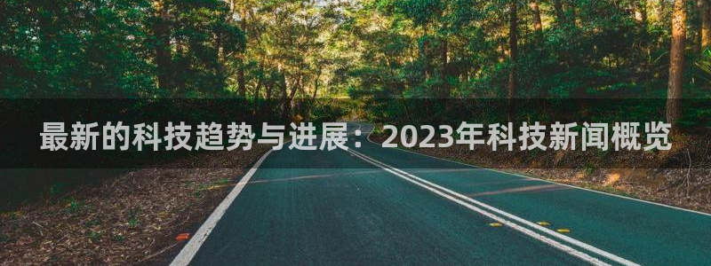 最新的科技趋势与进展：2023年科技新闻概览